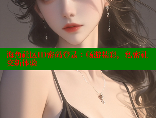 海角社区ID密码登录：畅游精彩，私密社交新体验