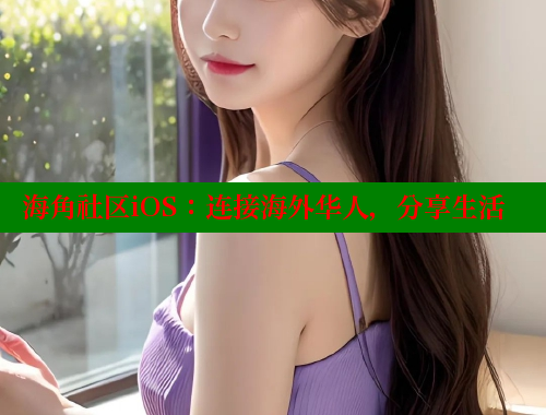 海角社区iOS：连接海外华人，分享生活