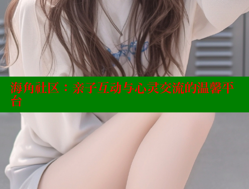 海角社区：亲子互动与心灵交流的温馨平台