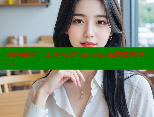 海角社区：亲子互动与心灵交流的温馨平台 海角社区在线观看 第1张