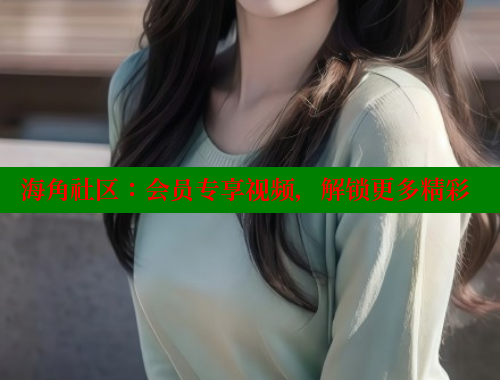 海角社区：会员专享视频，解锁更多精彩