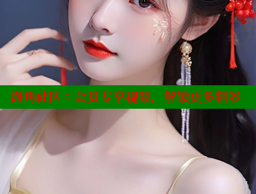 海角社区：会员专享视频，解锁更多精彩 海角社区在线观看 第1张