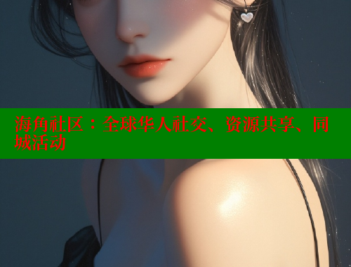 海角社区：全球华人社交、资源共享、同城活动