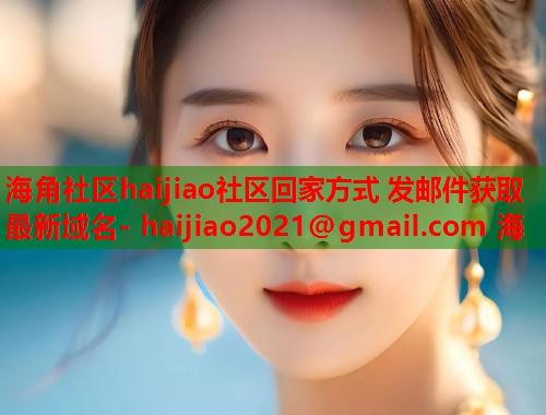 海角社区haijiao社区回家方式 发邮件获取最新域名- haijiao2021@gmail.com 海  第1张