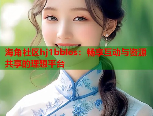 海角社区hj1bblos：畅享互动与资源共享的理想平台  第1张