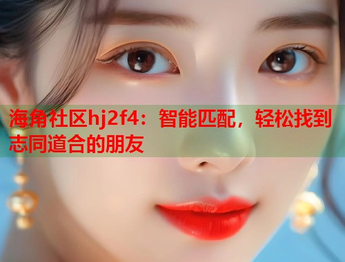 海角社区hj2f4：智能匹配，轻松找到志同道合的朋友  第1张