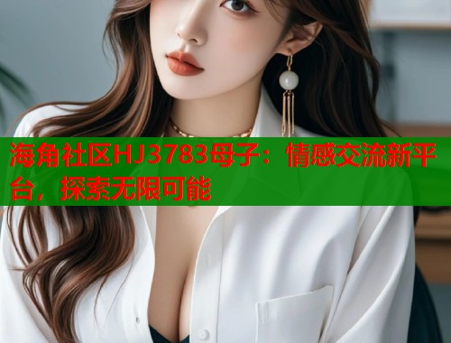 海角社区HJ3783母子：情感交流新平台，探索无限可能  第1张