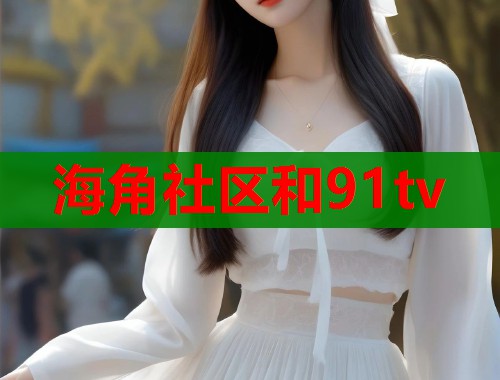 海角社区和91tv  第1张