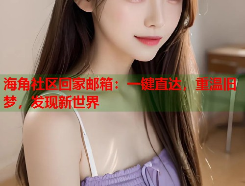 海角社区回家邮箱：一键直达，重温旧梦，发现新世界  第2张