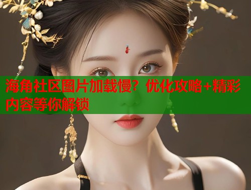 海角社区图片加载慢？优化攻略+精彩内容等你解锁  第1张