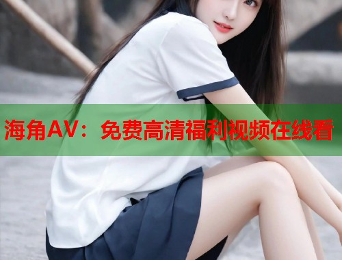 海角AV：免费高清福利视频在线看  第1张