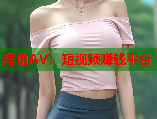 海角AV：短视频赚钱平台  第1张