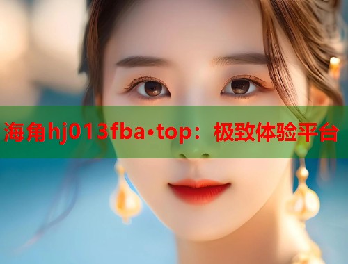 海角hj013fba·top：极致体验平台  第2张