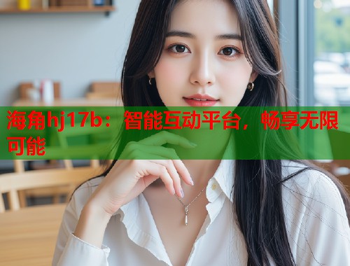 海角hj17b：智能互动平台，畅享无限可能  第1张