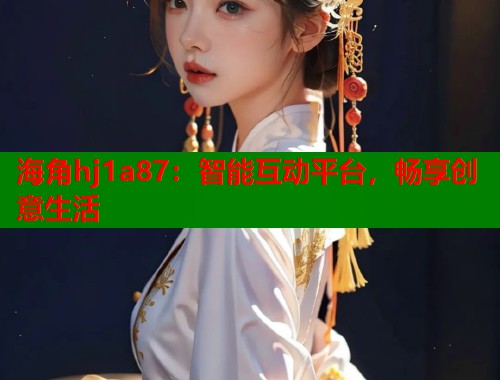 海角hj1a87：智能互动平台，畅享创意生活  第1张