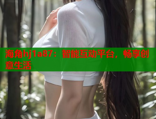 海角hj1a87：智能互动平台，畅享创意生活  第2张