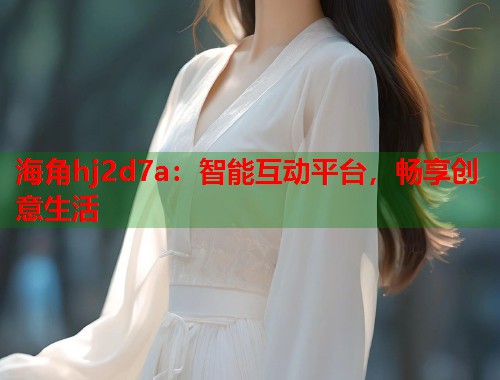 海角hj2d7a：智能互动平台，畅享创意生活  第1张