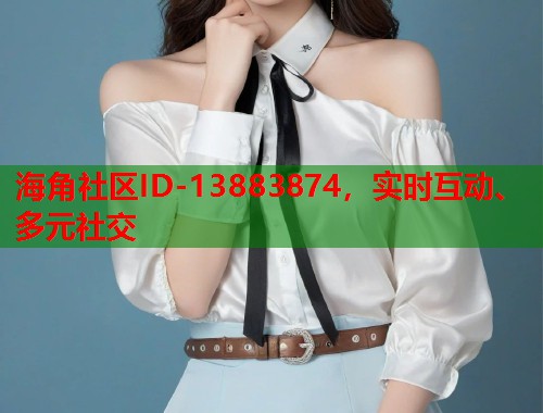 海角社区ID-13883874，实时互动、多元社交  第1张