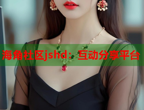 海角社区jshd：互动分享平台  第1张