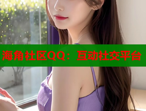 海角社区QQ：互动社交平台  第1张