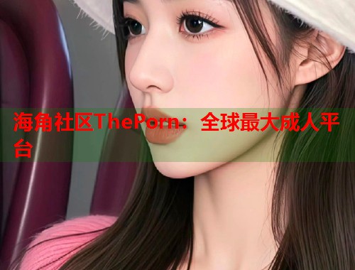 海角社区ThePorn：全球最大成人平台  第1张