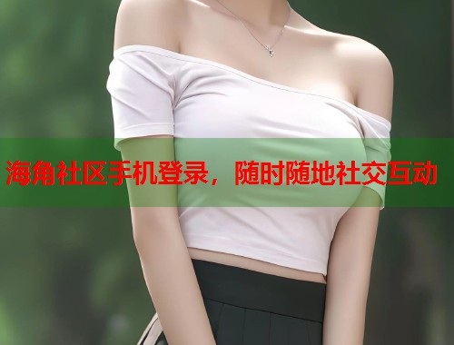 海角社区手机登录，随时随地社交互动  第1张