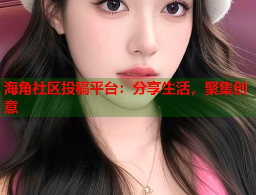 海角社区投稿平台：分享生活，聚集创意  第1张
