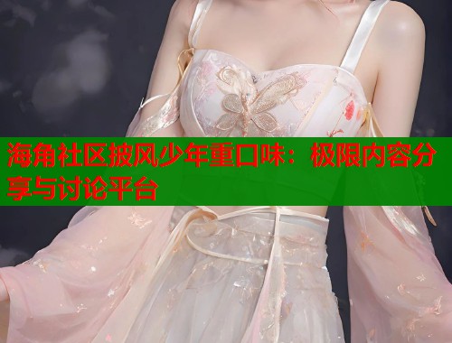 海角社区披风少年重口味：极限内容分享与讨论平台  第2张