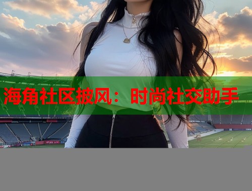 海角社区披风：时尚社交助手  第1张