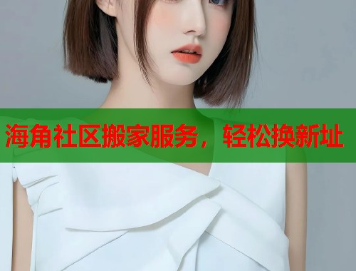 海角社区搬家服务，轻松换新址  第1张