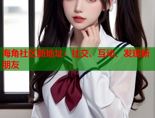海角社区新地址：社交、互动、发现新朋友  第1张