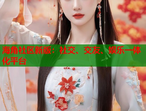 海角社区新版：社交、交友、娱乐一体化平台  第1张