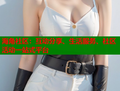 海角社区：互动分享、生活服务、社区活动一站式平台  第1张