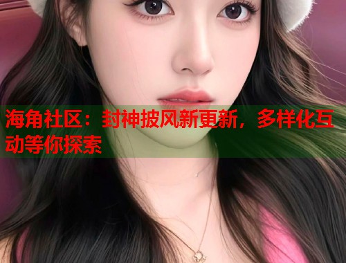 海角社区：封神披风新更新，多样化互动等你探索  第1张