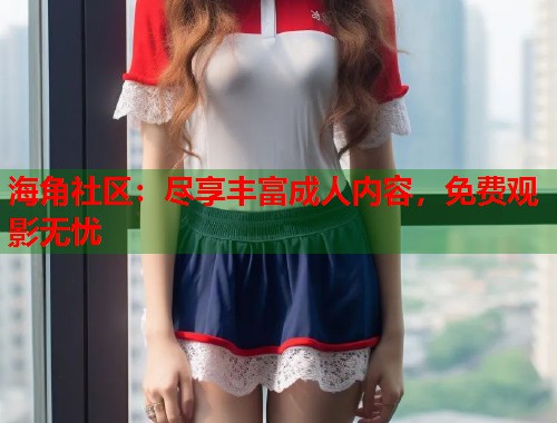 海角社区:尽享丰富成人内容,免费观影无忧 第1张 海角社区:尽享丰富成人内容,免费观影无忧 第1张