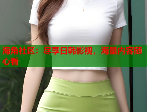 海角社区:尽享日韩影视,海量内容随心看 第1张 海角社区:尽享日韩影视,海量内容随心看 第1张