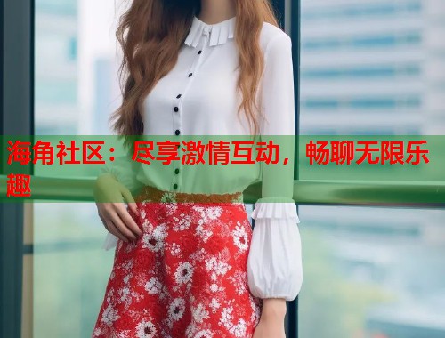 海角社区：尽享激情互动，畅聊无限乐趣  第1张