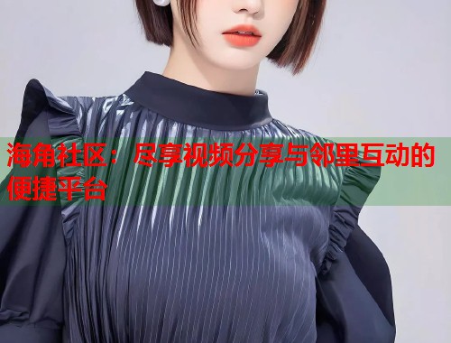 海角社区：尽享视频分享与邻里互动的便捷平台  第1张