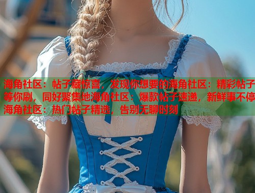 海角社区：帖子藏惊喜，发现你想要的海角社区：精彩帖子等你刷，同好聚集地海角社区：爆款帖子速递，新鲜事不停海角社区：热门帖子精选，告别无聊时刻  第1张
