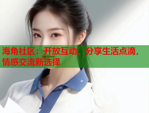 海角社区：开放互动，分享生活点滴，情感交流新选择  第1张