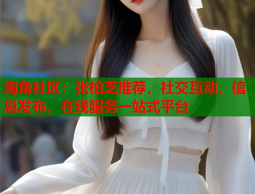 海角社区：张柏芝推荐，社交互动、信息发布、在线服务一站式平台  第1张