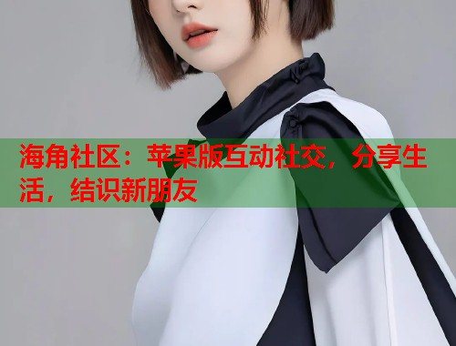 海角社区：苹果版互动社交，分享生活，结识新朋友  第1张