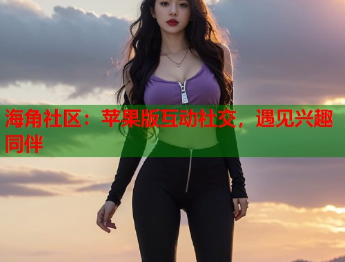 海角社区：苹果版互动社交，遇见兴趣同伴  第1张
