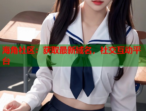 海角社区：获取最新域名，社交互动平台  第1张