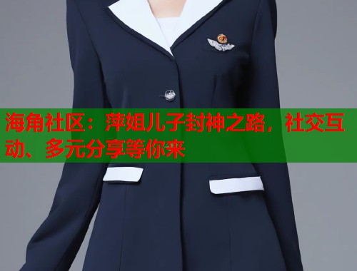 海角社区：萍姐儿子封神之路，社交互动、多元分享等你来  第1张