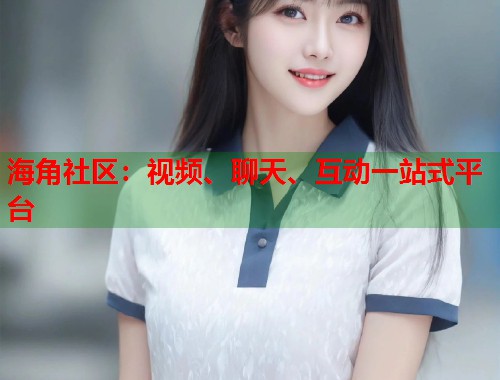 海角社区：视频、聊天、互动一站式平台  第1张