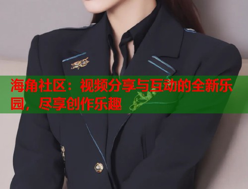 海角社区：视频分享与互动的全新乐园，尽享创作乐趣  第1张