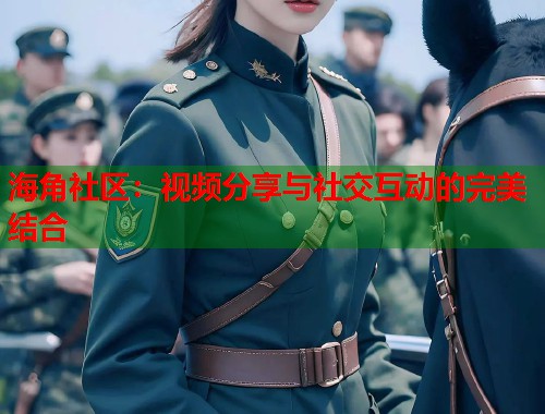 海角社区：视频分享与社交互动的完美结合  第1张