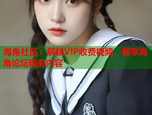 海角社区：解锁VIP收费视频，畅享海角论坛精彩内容  第1张