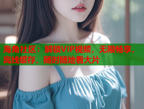 海角社区:解锁VIP视频,无限畅享,离线缓存,随时随地看大片 第1张 海角社区:解锁VIP视频,无限畅享,离线缓存,随时随地看大片 第1张